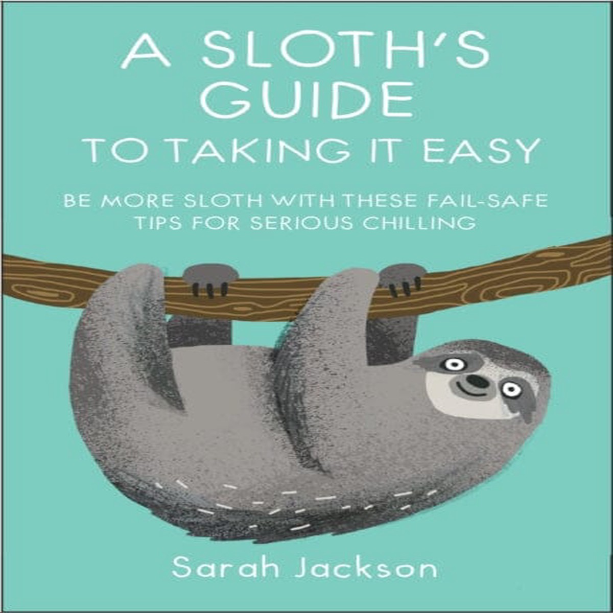 A Sloth's Guide to Taking It Easy : Be More Sloth with These Fail-Safe Tips for Serious Chilling by Sarah Jackson
